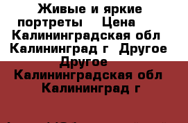 Живые и яркие портреты. › Цена ­ 1 - Калининградская обл., Калининград г. Другое » Другое   . Калининградская обл.,Калининград г.